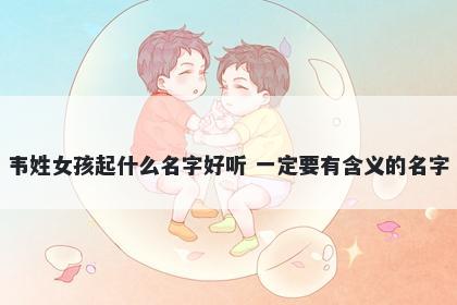 韦姓女孩起什么名字好听 一定要有含义的名字