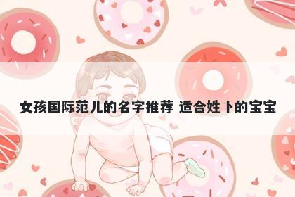 女孩国际范儿的名字推荐 适合姓卜的宝宝