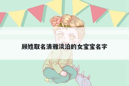 顾姓取名清雅淡泊的女宝宝名字