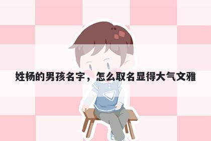 姓杨的男孩名字，怎么取名显得大气文雅