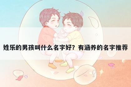 姓乐的男孩叫什么名字好？有涵养的名字推荐