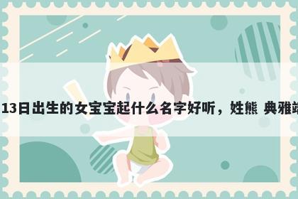 2026年-01月-13日出生的女宝宝起什么名字好听，姓熊 典雅端庄的名字推荐