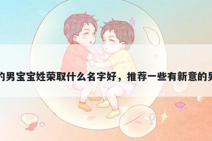 刚出生的男宝宝姓荣取什么名字好，推荐一些有新意的男孩名字