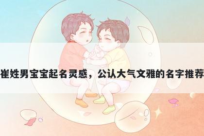 崔姓男宝宝起名灵感，公认大气文雅的名字推荐