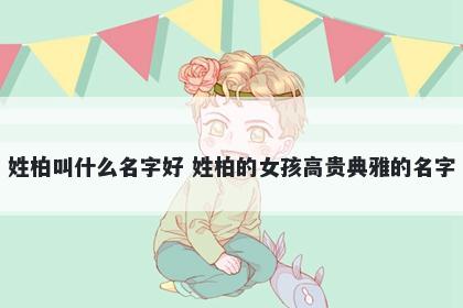 姓柏叫什么名字好 姓柏的女孩高贵典雅的名字