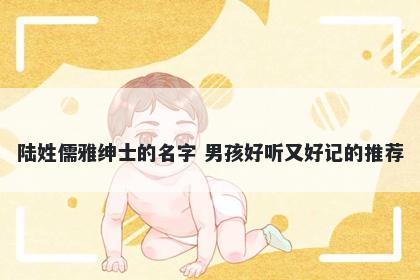 陆姓儒雅绅士的名字 男孩好听又好记的推荐