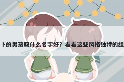 姓卜的男孩取什么名字好？看看这些风格独特的组合