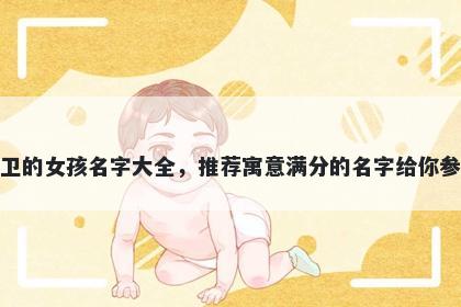 姓卫的女孩名字大全,推荐寓意满分的名字给你参考