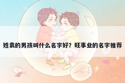 姓袁的男孩叫什么名字好?旺事业的名字推荐