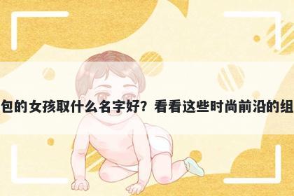 姓包的女孩取什么名字好？看看这些时尚前沿的组合