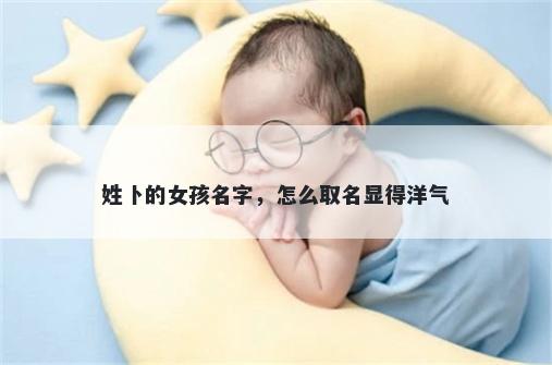 姓卜的女孩名字，怎么取名显得洋气