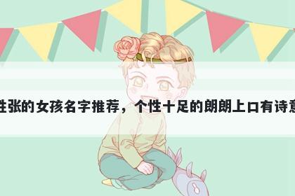姓张的女孩名字推荐，个性十足的朗朗上口有诗意