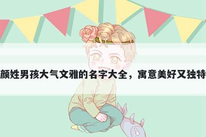 颜姓男孩大气文雅的名字大全，寓意美好又独特