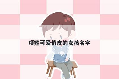 项姓可爱俏皮的女孩名字