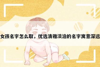 姓夏的女孩名字怎么取,优选清雅淡泊的名字寓意深远又好听