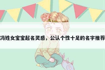 冯姓女宝宝起名灵感,公认个性十足的名字推荐