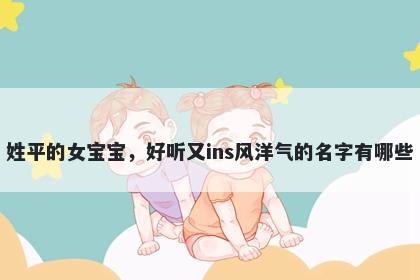 姓平的女宝宝，好听又ins风洋气的名字有哪些