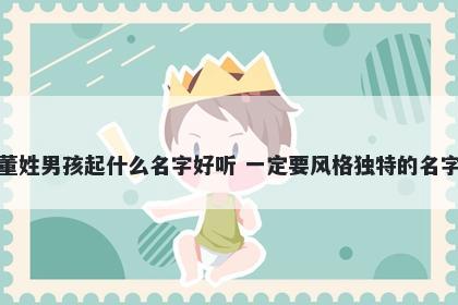 董姓男孩起什么名字好听 一定要风格独特的名字