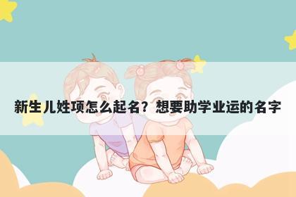 新生儿姓项怎么起名？想要助学业运的名字