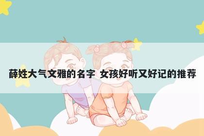 薛姓大气文雅的名字 女孩好听又好记的推荐