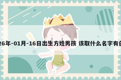 2026年-01月-16日出生方姓男孩 该取什么名字有创意