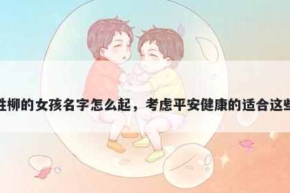 姓柳的女孩名字怎么起，考虑平安健康的适合这些