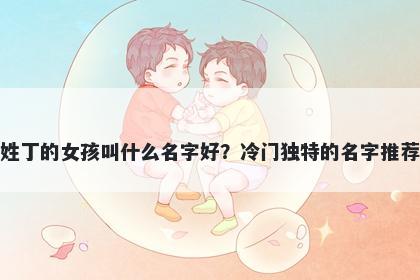 姓丁的女孩叫什么名字好？冷门独特的名字推荐