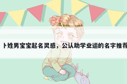 卜姓男宝宝起名灵感,公认助学业运的名字推荐