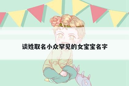 谈姓取名小众罕见的女宝宝名字