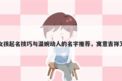 史姓女孩起名技巧与温婉动人的名字推荐，寓意吉祥又好听