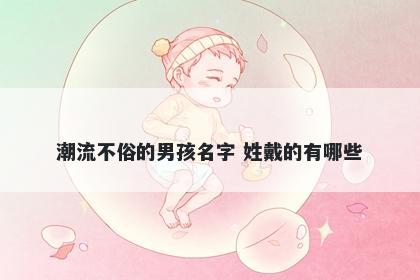 潮流不俗的男孩名字 姓戴的有哪些
