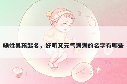喻姓男孩起名,好听又元气满满的名字有哪些