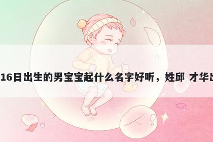 2026年-01月-16日出生的男宝宝起什么名字好听，姓邱 才华出众的名字推荐