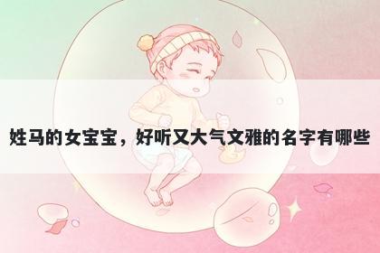 姓马的女宝宝，好听又大气文雅的名字有哪些