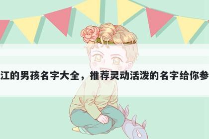 姓江的男孩名字大全，推荐灵动活泼的名字给你参考