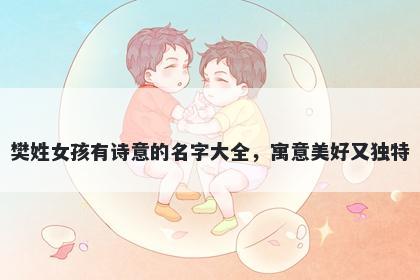 樊姓女孩有诗意的名字大全,寓意美好又独特