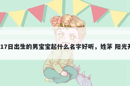 2026年-01月-17日出生的男宝宝起什么名字好听，姓茅 阳光开朗的名字推荐