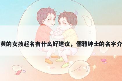 姓黄的女孩起名有什么好建议,儒雅绅士的名字介绍