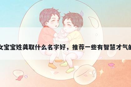 刚出生的女宝宝姓龚取什么名字好，推荐一些有智慧才气的女孩名字
