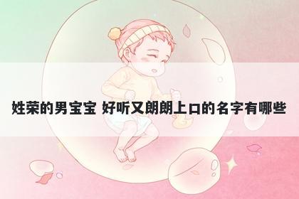 姓荣的男宝宝 好听又朗朗上口的名字有哪些