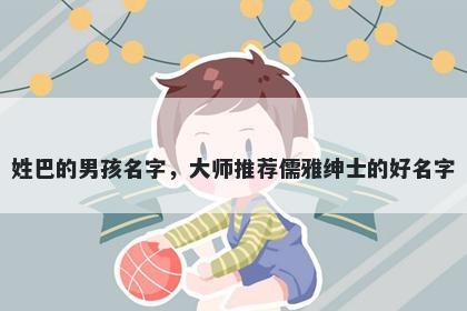 姓巴的男孩名字，大师推荐儒雅绅士的好名字