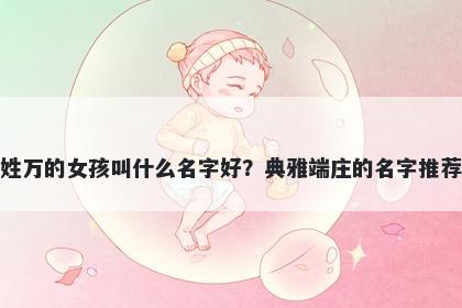 姓万的女孩叫什么名字好？典雅端庄的名字推荐