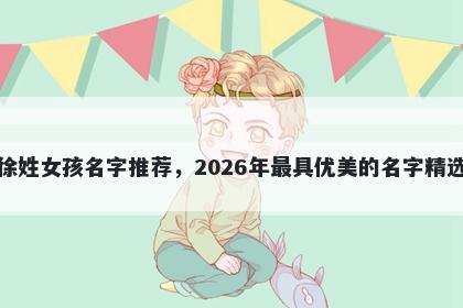 徐姓女孩名字推荐，2026年最具优美的名字精选