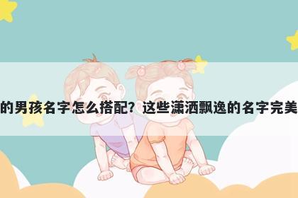 姓房的男孩名字怎么搭配？这些潇洒飘逸的名字完美契合