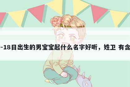 2026年-01月-18日出生的男宝宝起什么名字好听，姓卫 有含义的名字推荐