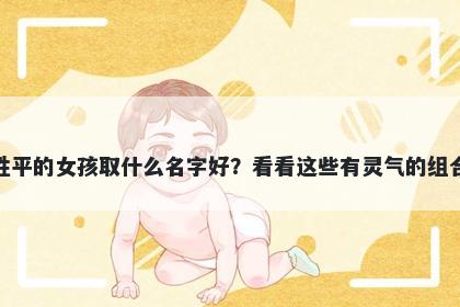 姓平的女孩取什么名字好？看看这些有灵气的组合