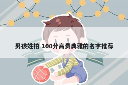 男孩姓柏 100分高贵典雅的名字推荐
