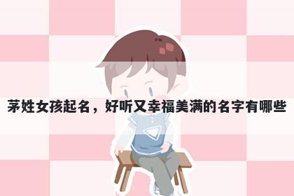 茅姓女孩起名，好听又幸福美满的名字有哪些