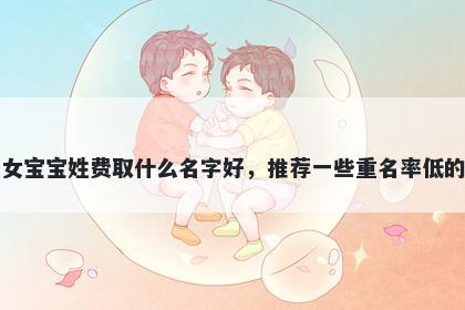 刚出生的女宝宝姓费取什么名字好，推荐一些重名率低的女孩名字