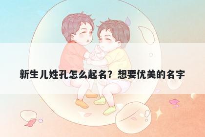 新生儿姓孔怎么起名？想要优美的名字